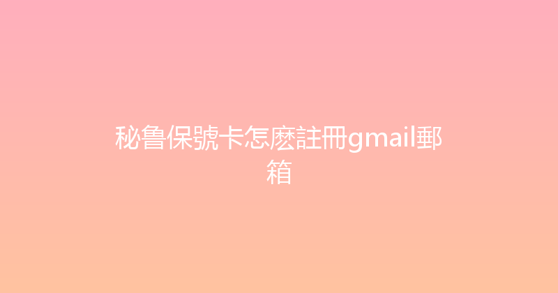 秘鲁保號卡怎麽註冊gmail郵箱 
