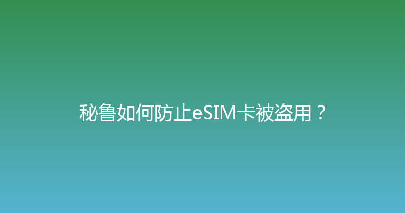 秘鲁如何防止eSIM卡被盗用？ 