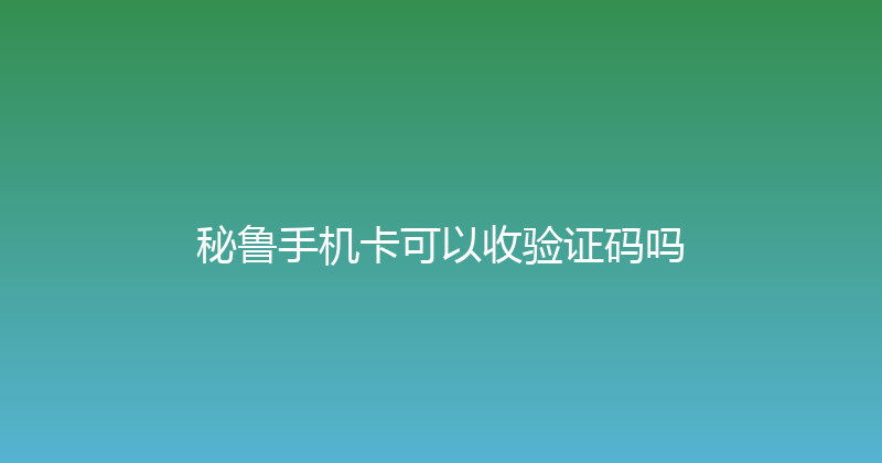 秘鲁手机卡可以收验证码吗 