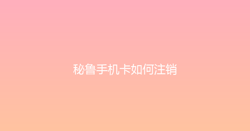 秘鲁手机卡如何注销 