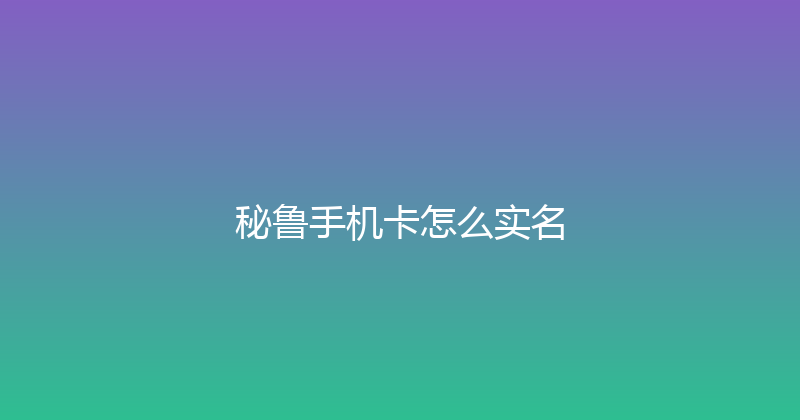 秘鲁手机卡怎么实名 