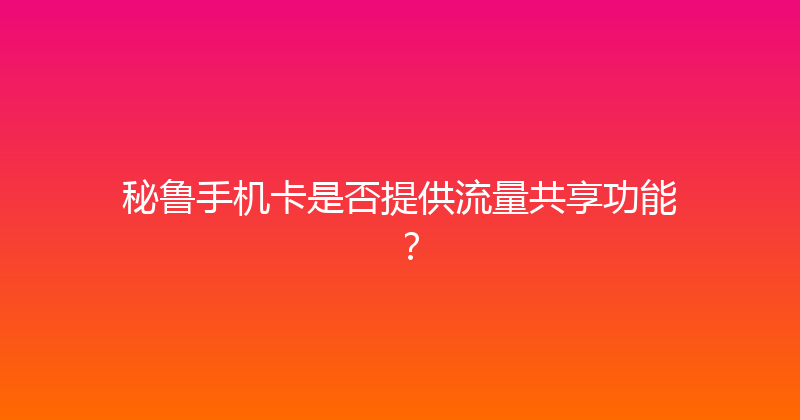 秘鲁手机卡是否提供流量共享功能？ 