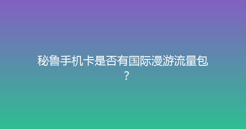 秘鲁手机卡是否有国际漫游流量包？ 
