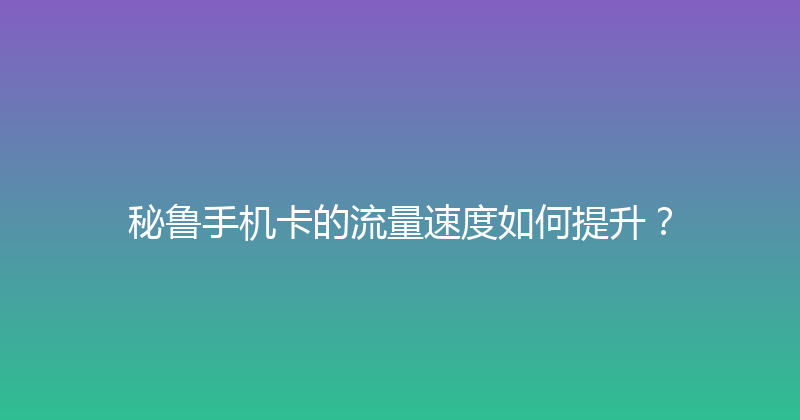 秘鲁手机卡的流量速度如何提升？ 