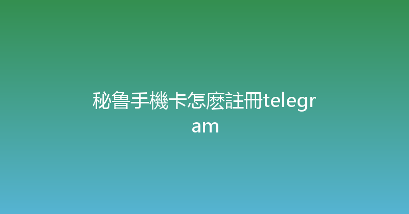 秘鲁手機卡怎麽註冊telegram 