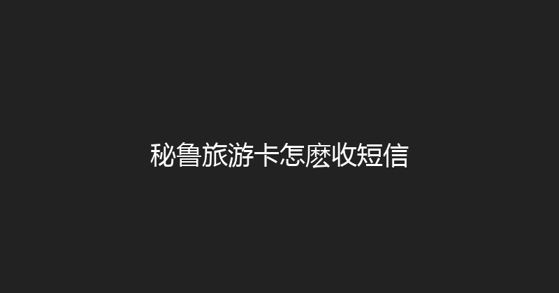 秘鲁旅游卡怎麽收短信 