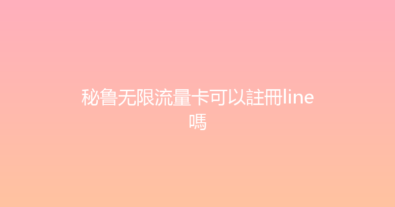 秘鲁无限流量卡可以註冊line嗎 