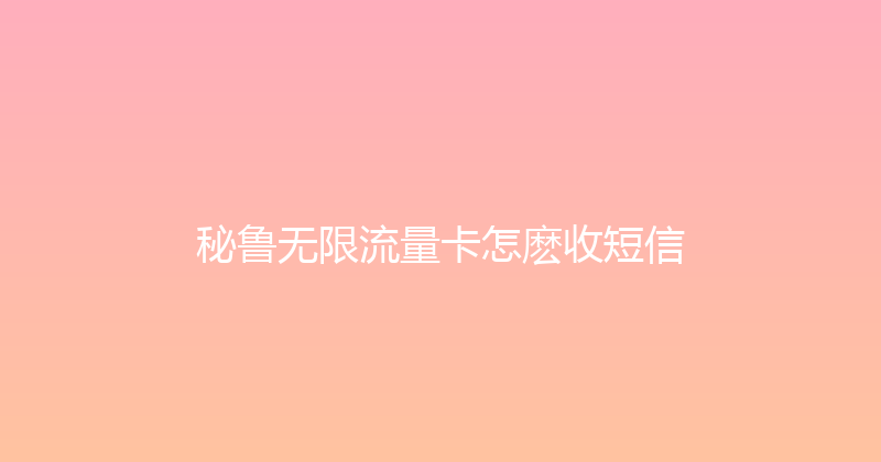 秘鲁无限流量卡怎麽收短信 