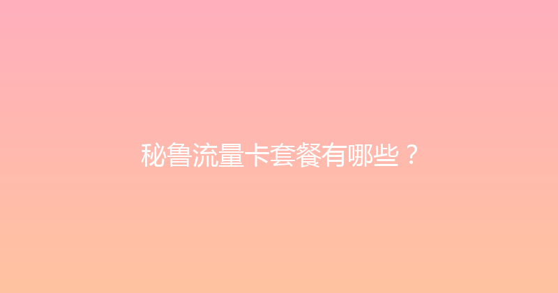 秘鲁流量卡套餐有哪些？ 