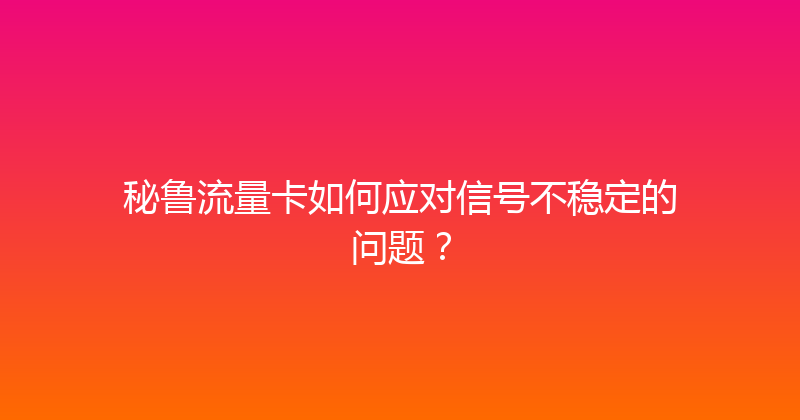 秘鲁流量卡如何应对信号不稳定的问题？ 