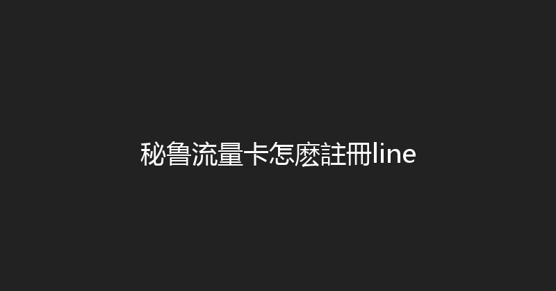 秘鲁流量卡怎麽註冊line 