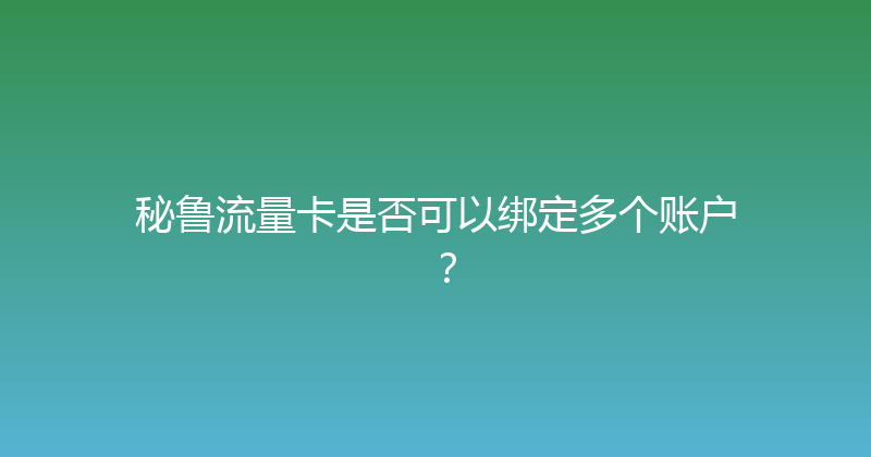 秘鲁流量卡是否可以绑定多个账户？ 