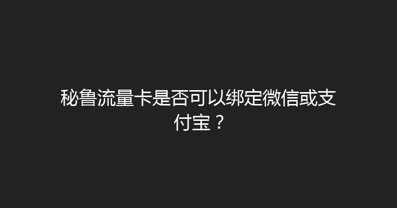 秘鲁流量卡是否可以绑定微信或支付宝？ 