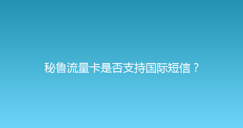 秘鲁流量卡是否支持国际短信？ 