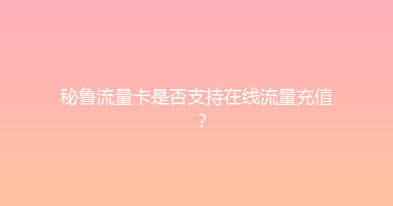 秘鲁流量卡是否支持在线流量充值？ 