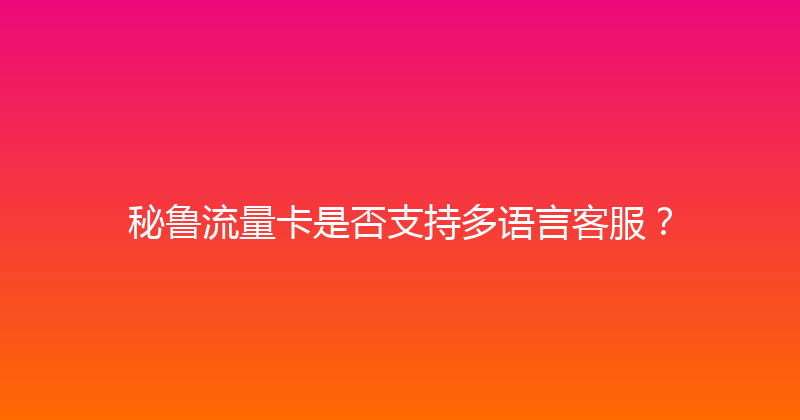 秘鲁流量卡是否支持多语言客服？ 