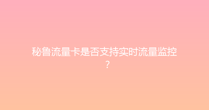 秘鲁流量卡是否支持实时流量监控？ 