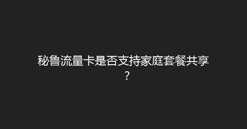 秘鲁流量卡是否支持家庭套餐共享？ 