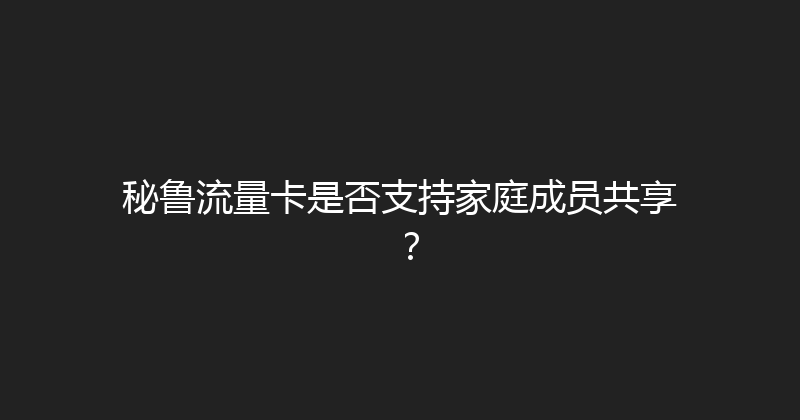 秘鲁流量卡是否支持家庭成员共享？ 