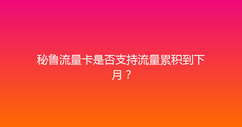 秘鲁流量卡是否支持流量累积到下月？ 
