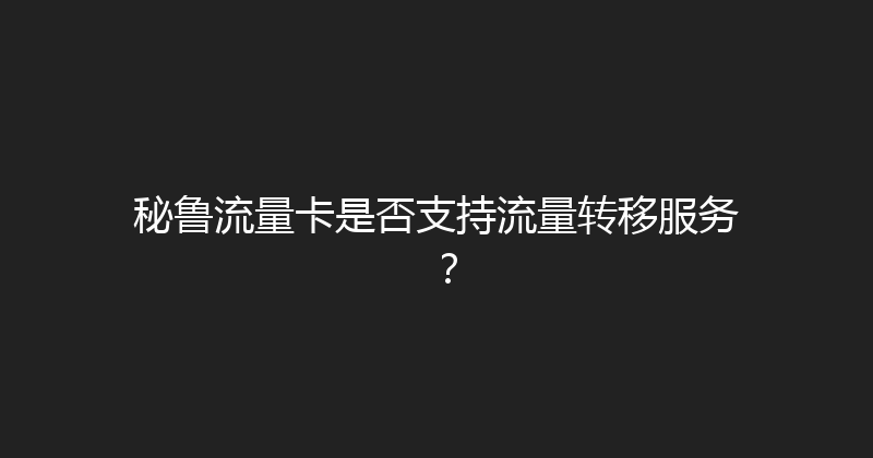 秘鲁流量卡是否支持流量转移服务？ 