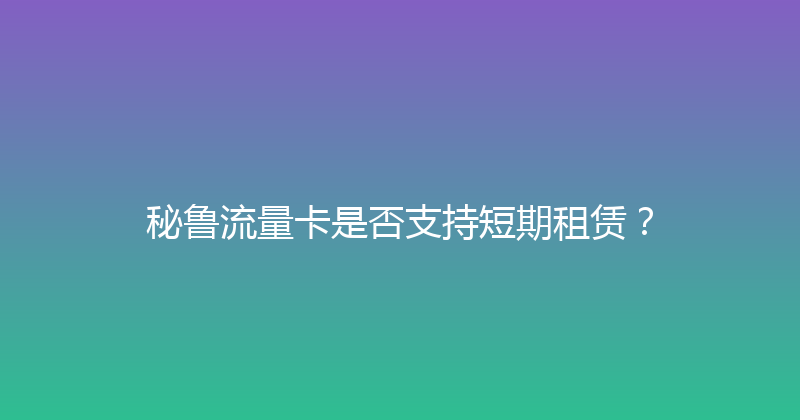秘鲁流量卡是否支持短期租赁？ 