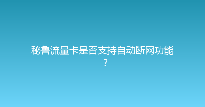 秘鲁流量卡是否支持自动断网功能？ 