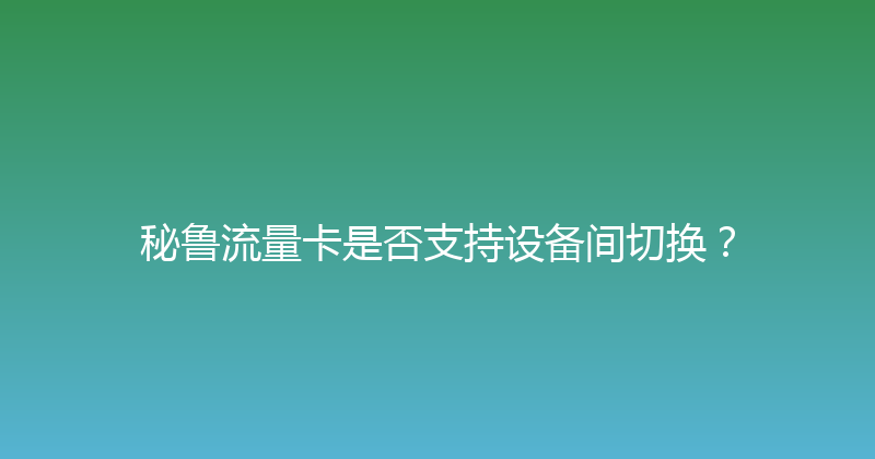 秘鲁流量卡是否支持设备间切换？ 