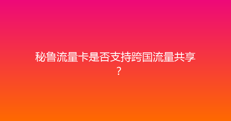 秘鲁流量卡是否支持跨国流量共享？ 