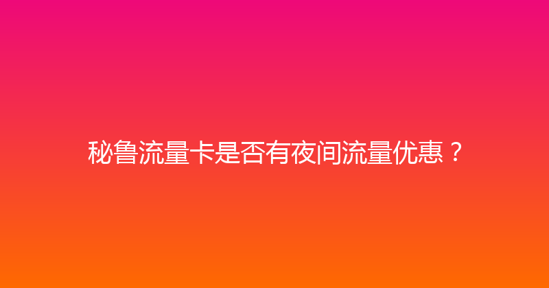 秘鲁流量卡是否有夜间流量优惠？ 