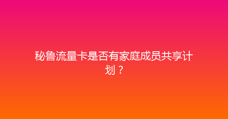 秘鲁流量卡是否有家庭成员共享计划？ 