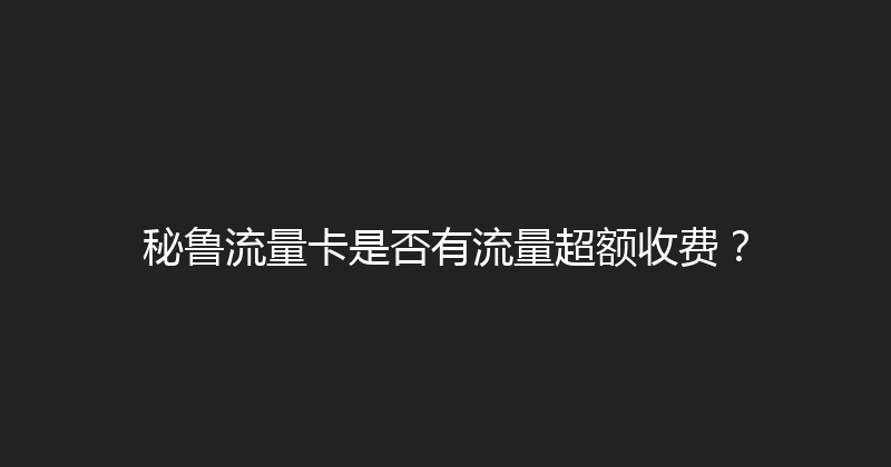 秘鲁流量卡是否有流量超额收费？ 