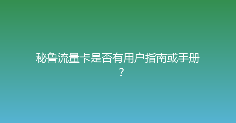 秘鲁流量卡是否有用户指南或手册？ 