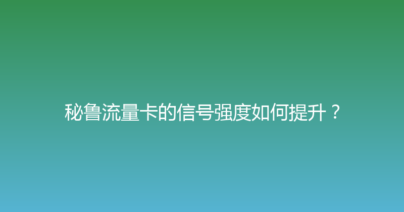 秘鲁流量卡的信号强度如何提升？ 