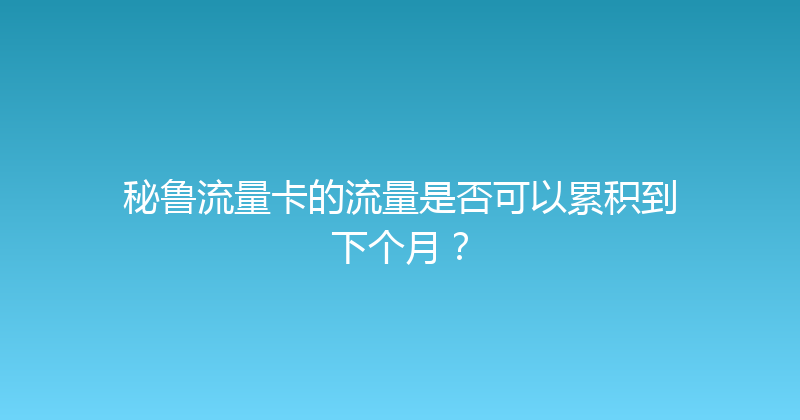 秘鲁流量卡的流量是否可以累积到下个月？ 