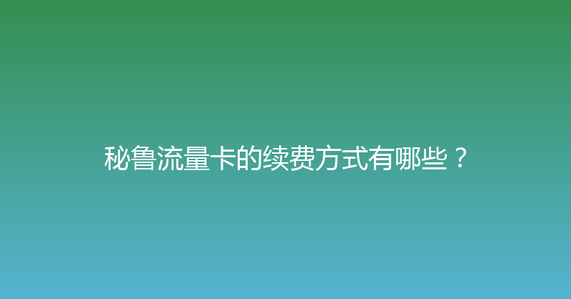 秘鲁流量卡的续费方式有哪些？ 