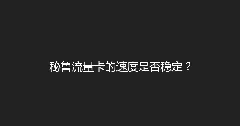 秘鲁流量卡的速度是否稳定？ 