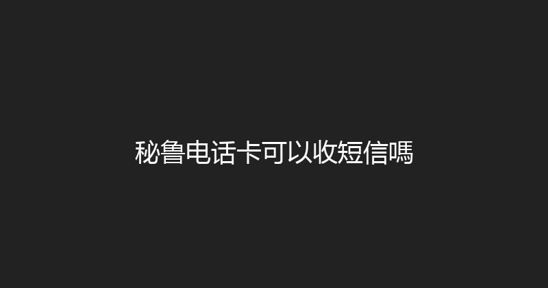 秘鲁电话卡可以收短信嗎 