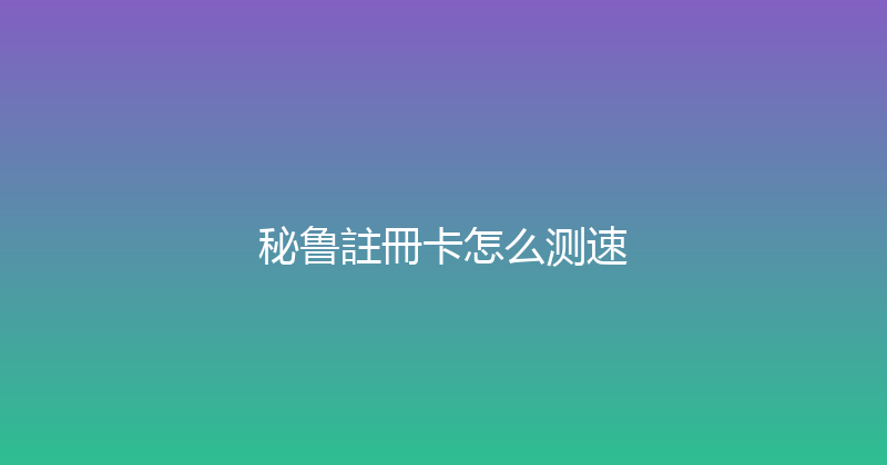 秘鲁註冊卡怎么测速 