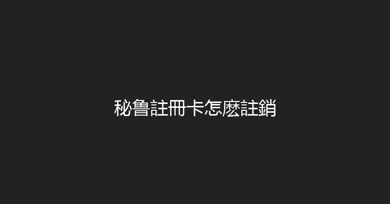 秘鲁註冊卡怎麽註銷 