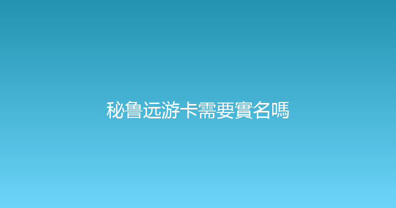 秘鲁远游卡需要實名嗎 