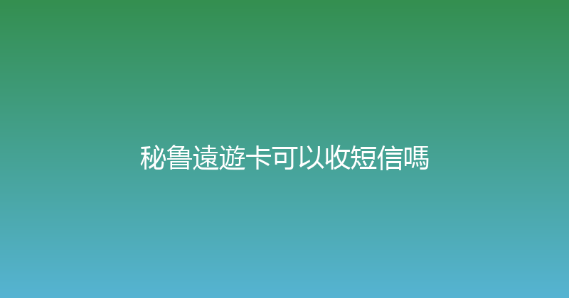 秘鲁遠遊卡可以收短信嗎 