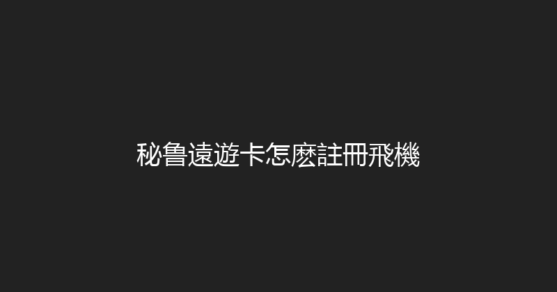 秘鲁遠遊卡怎麽註冊飛機 
