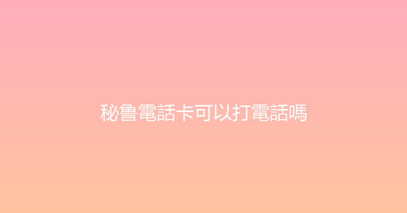 秘鲁電話卡可以打電話嗎 