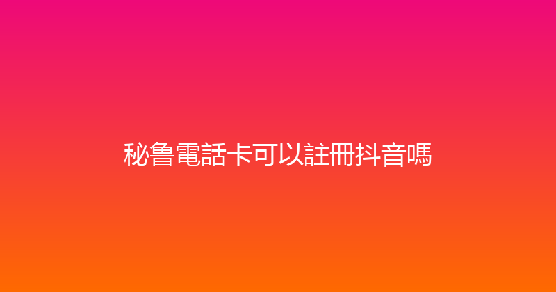 秘鲁電話卡可以註冊抖音嗎 