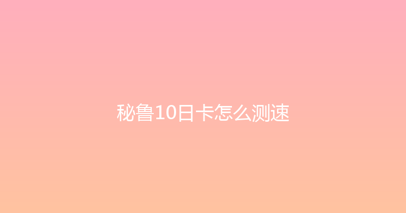 秘鲁10日卡怎么测速 