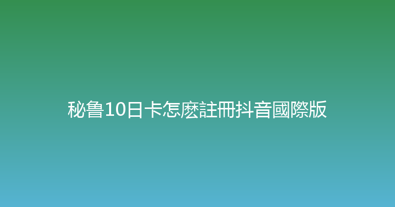 秘鲁10日卡怎麽註冊抖音國際版 