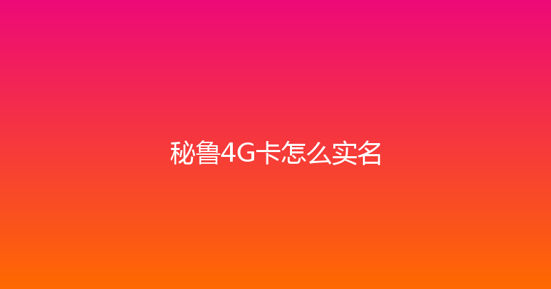 秘鲁4G卡怎么实名 