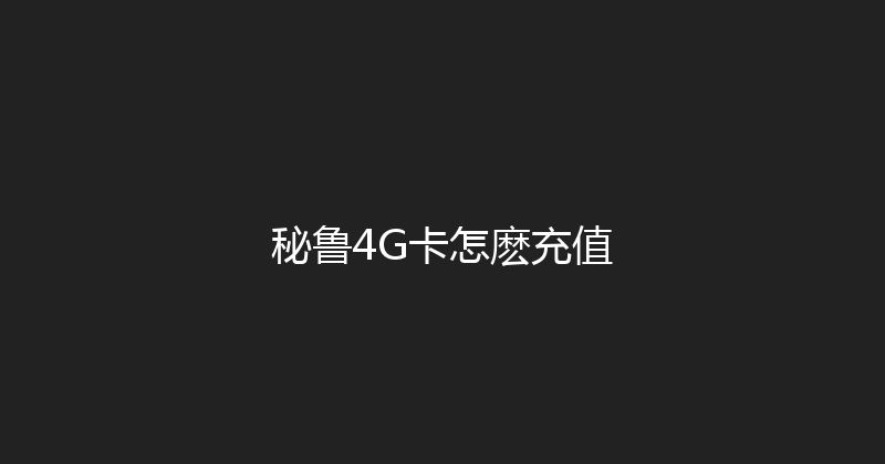 秘鲁4G卡怎麽充值 