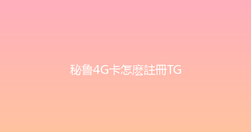秘鲁4G卡怎麽註冊TG 